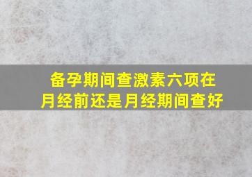 备孕期间查激素六项在月经前还是月经期间查好