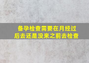 备孕检查需要在月经过后去还是没来之前去检查