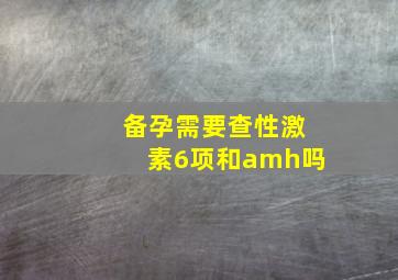 备孕需要查性激素6项和amh吗