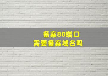 备案80端口需要备案域名吗