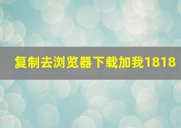 复制去浏览器下载加我1818