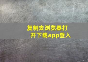 复制去浏览器打开下载app登入