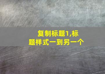 复制标题1,标题样式一到另一个