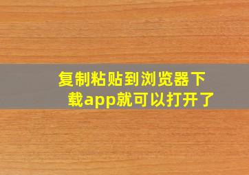 复制粘贴到浏览器下载app就可以打开了