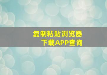 复制粘贴浏览器下载APP查询