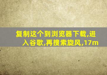 复制这个到浏览器下载,进入谷歌,再搜索旋风,17m