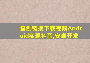 复制链接下载视频Android实现抖音,安卓开发