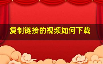 复制链接的视频如何下载