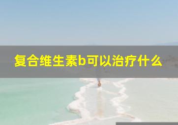 复合维生素b可以治疗什么