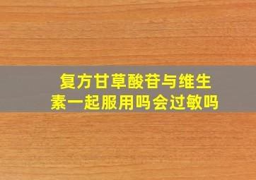 复方甘草酸苷与维生素一起服用吗会过敏吗