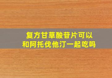 复方甘草酸苷片可以和阿托伐他汀一起吃吗