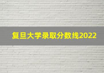 复旦大学录取分数线2022