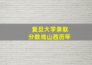 复旦大学录取分数线山西历年