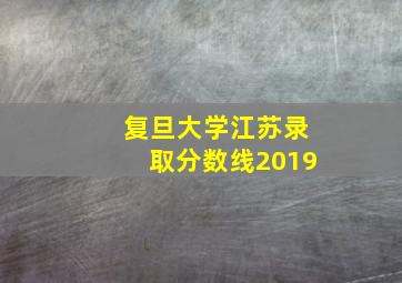 复旦大学江苏录取分数线2019