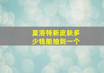 夏洛特新皮肤多少钱能抽到一个