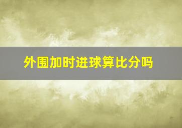 外围加时进球算比分吗