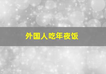 外国人吃年夜饭