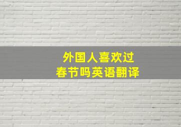 外国人喜欢过春节吗英语翻译