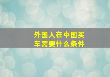 外国人在中国买车需要什么条件