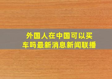 外国人在中国可以买车吗最新消息新闻联播