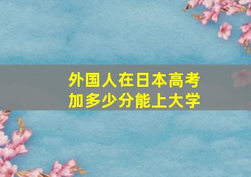 外国人在日本高考加多少分能上大学