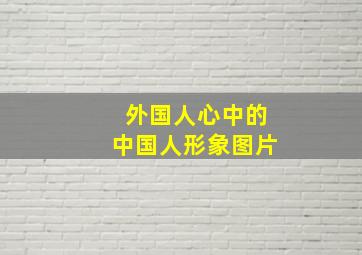 外国人心中的中国人形象图片