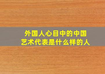 外国人心目中的中国艺术代表是什么样的人