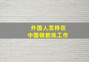 外国人怎样在中国做教练工作