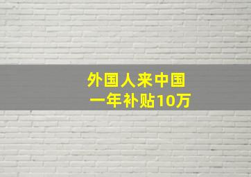 外国人来中国一年补贴10万