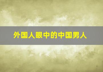 外国人眼中的中国男人