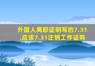 外国人离职证明写的7.31,应该7.31注销工作证吗