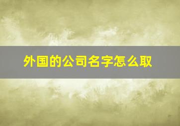 外国的公司名字怎么取