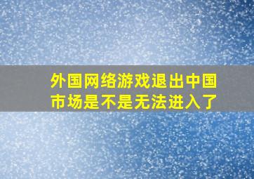 外国网络游戏退出中国市场是不是无法进入了