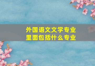 外国语文文学专业里面包括什么专业