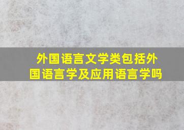 外国语言文学类包括外国语言学及应用语言学吗