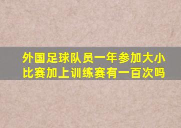 外国足球队员一年参加大小比赛加上训练赛有一百次吗