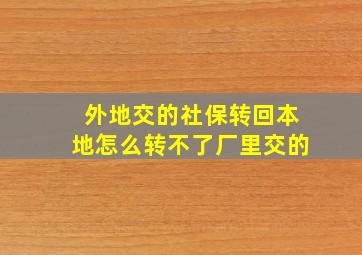 外地交的社保转回本地怎么转不了厂里交的