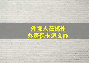 外地人在杭州办医保卡怎么办