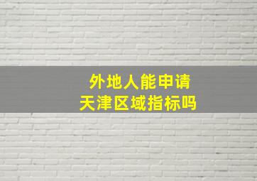 外地人能申请天津区域指标吗