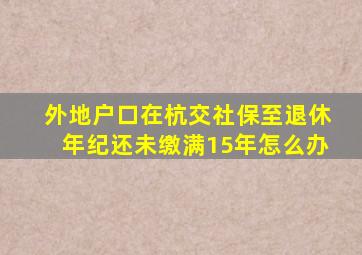 外地户口在杭交社保至退休年纪还未缴满15年怎么办