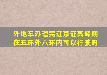 外地车办理完进京证高峰期在五环外六环内可以行驶吗