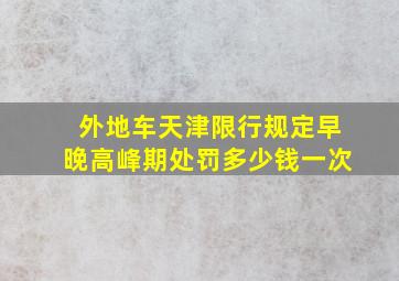 外地车天津限行规定早晚高峰期处罚多少钱一次