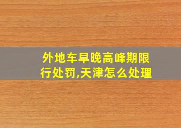 外地车早晚高峰期限行处罚,天津怎么处理