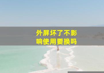 外屏坏了不影响使用要换吗