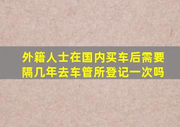 外籍人士在国内买车后需要隔几年去车管所登记一次吗