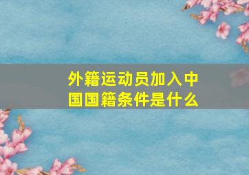 外籍运动员加入中国国籍条件是什么