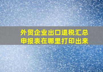 外贸企业出口退税汇总申报表在哪里打印出来