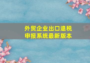 外贸企业出口退税申报系统最新版本