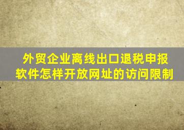 外贸企业离线出口退税申报软件怎样开放网址的访问限制