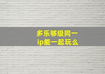 多乐够级同一ip能一起玩么